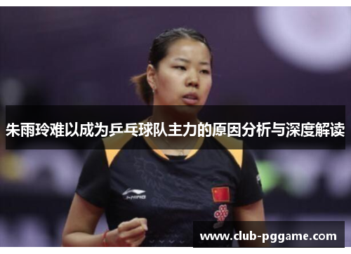 朱雨玲难以成为乒乓球队主力的原因分析与深度解读 朱雨玲难以成为乒乓球队主力的原因分析与深度解读