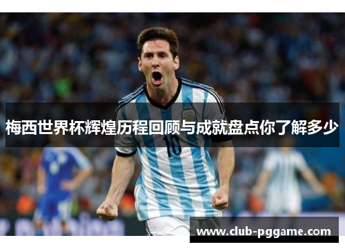 梅西世界杯辉煌历程回顾与成就盘点你了解多少