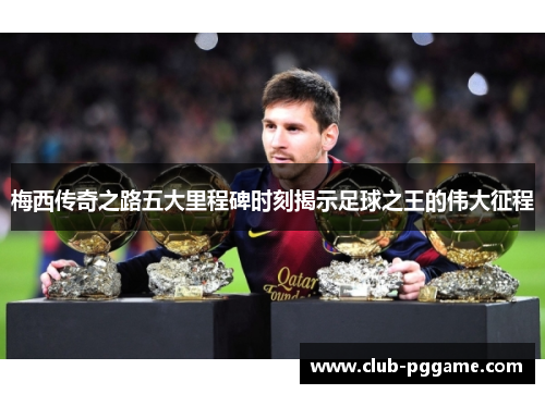 梅西传奇之路五大里程碑时刻揭示足球之王的伟大征程 梅西传奇之路五大里程碑时刻揭示足球之王的伟大征程