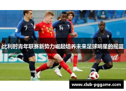 比利时青年联赛新势力崛起培养未来足球明星的摇篮 比利时青年联赛新势力崛起培养未来足球明星的摇篮
