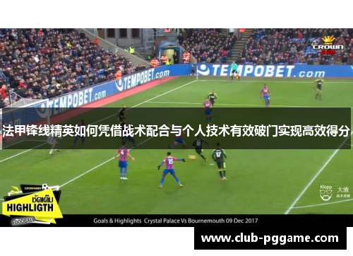 法甲锋线精英如何凭借战术配合与个人技术有效破门实现高效得分 法甲锋线精英如何凭借战术配合与个人技术有效破门实现高效得分