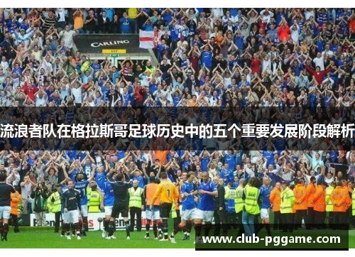 流浪者队在格拉斯哥足球历史中的五个重要发展阶段解析 流浪者队在格拉斯哥足球历史中的五个重要发展阶段解析