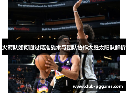 火箭队如何通过精准战术与团队协作大胜太阳队解析 火箭队如何通过精准战术与团队协作大胜太阳队解析
