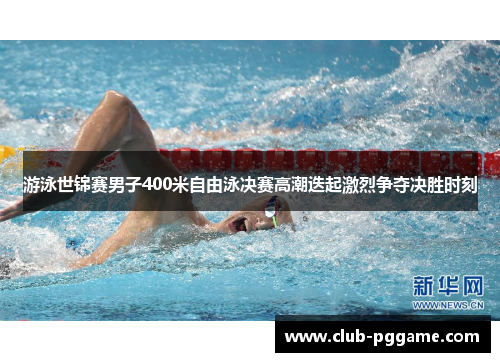 游泳世锦赛男子400米自由泳决赛高潮迭起激烈争夺决胜时刻 游泳世锦赛男子400米自由泳决赛高潮迭起激烈争夺决胜时刻