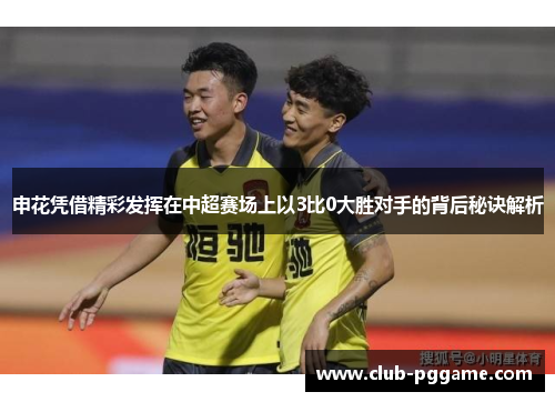 申花凭借精彩发挥在中超赛场上以3比0大胜对手的背后秘诀解析