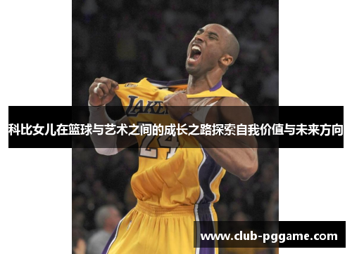 科比女儿在篮球与艺术之间的成长之路探索自我价值与未来方向