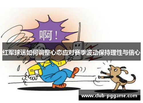 红军球迷如何调整心态应对赛季波动保持理性与信心